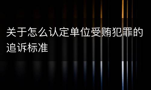 关于怎么认定单位受贿犯罪的追诉标准