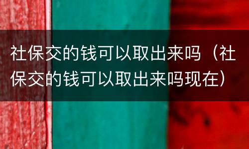 社保交的钱可以取出来吗（社保交的钱可以取出来吗现在）