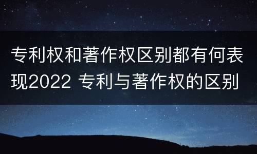 专利权和著作权区别都有何表现2022 专利与著作权的区别