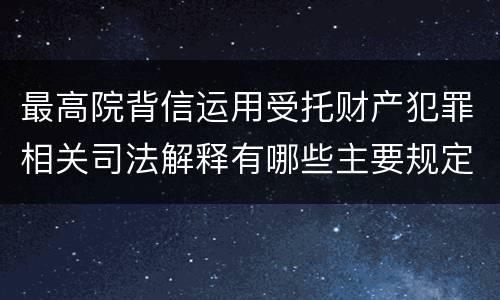 最高院背信运用受托财产犯罪相关司法解释有哪些主要规定