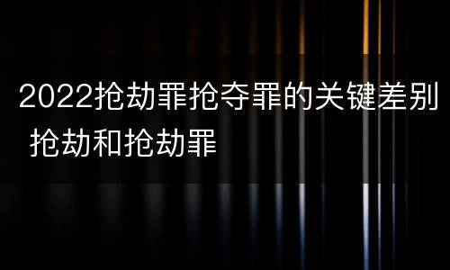 2022抢劫罪抢夺罪的关键差别 抢劫和抢劫罪