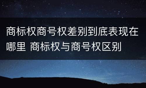 商标权商号权差别到底表现在哪里 商标权与商号权区别