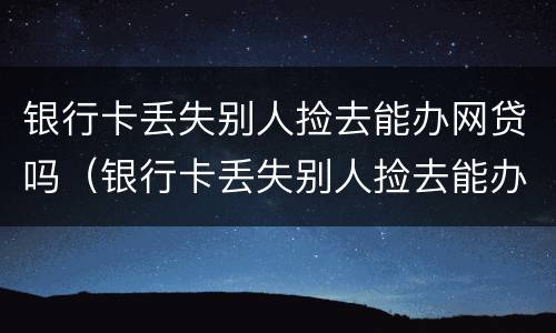 银行卡丢失别人捡去能办网贷吗（银行卡丢失别人捡去能办网贷吗有影响吗）