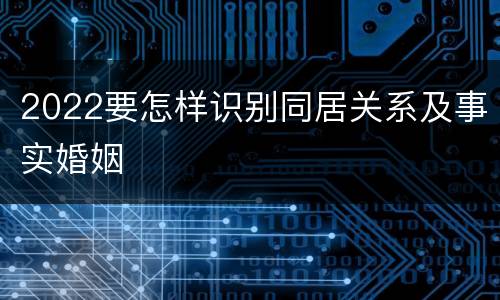 2022要怎样识别同居关系及事实婚姻