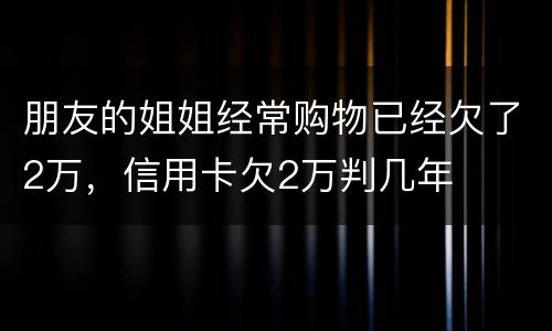 朋友的姐姐经常购物已经欠了2万，信用卡欠2万判几年