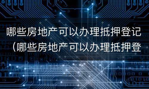 哪些房地产可以办理抵押登记（哪些房地产可以办理抵押登记证）