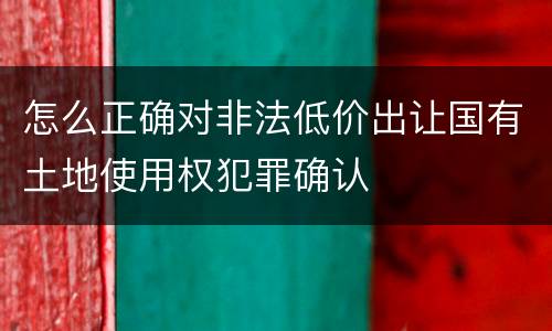 怎么正确对非法低价出让国有土地使用权犯罪确认