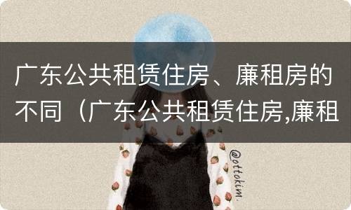广东公共租赁住房、廉租房的不同（广东公共租赁住房,廉租房的不同区别）