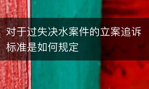 对于过失决水案件的立案追诉标准是如何规定