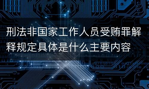 刑法非国家工作人员受贿罪解释规定具体是什么主要内容
