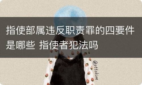 指使部属违反职责罪的四要件是哪些 指使者犯法吗