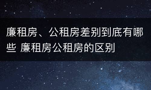 廉租房、公租房差别到底有哪些 廉租房公租房的区别