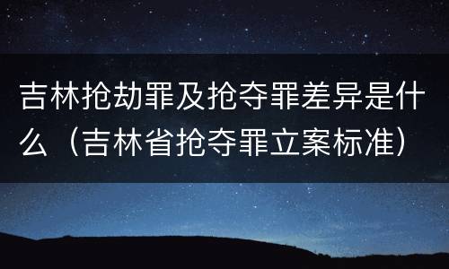 吉林抢劫罪及抢夺罪差异是什么（吉林省抢夺罪立案标准）