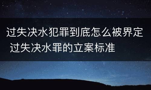 过失决水犯罪到底怎么被界定 过失决水罪的立案标准