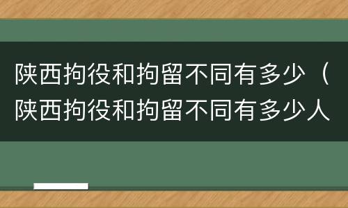 陕西拘役和拘留不同有多少（陕西拘役和拘留不同有多少人）
