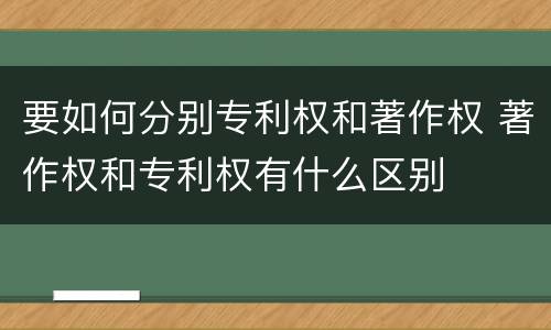 要如何分别专利权和著作权 著作权和专利权有什么区别