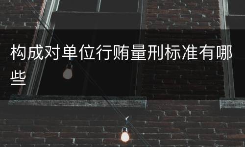 构成对单位行贿量刑标准有哪些