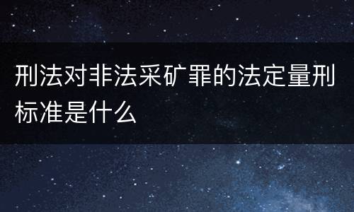 刑法对非法采矿罪的法定量刑标准是什么