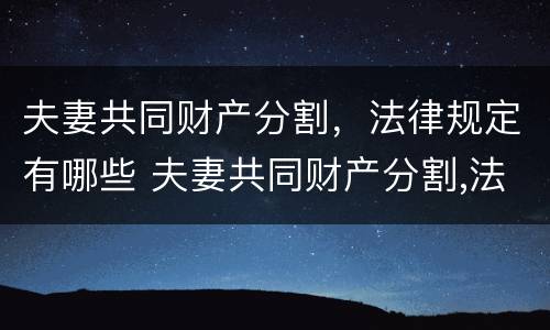 夫妻共同财产分割，法律规定有哪些 夫妻共同财产分割,法律规定有哪些条款