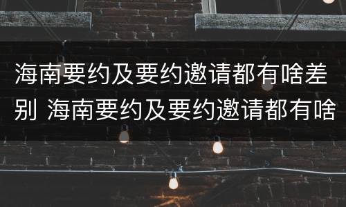 海南要约及要约邀请都有啥差别 海南要约及要约邀请都有啥差别呢