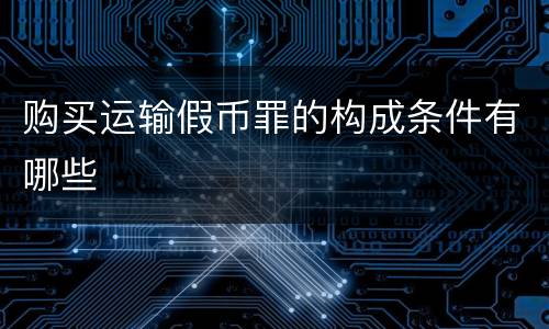 购买运输假币罪的构成条件有哪些