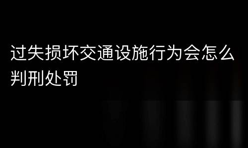 过失损坏交通设施行为会怎么判刑处罚