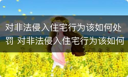 对非法侵入住宅行为该如何处罚 对非法侵入住宅行为该如何处罚呢