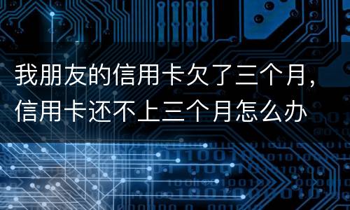 我朋友的信用卡欠了三个月，信用卡还不上三个月怎么办
