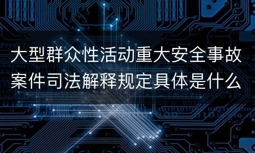 大型群众性活动重大安全事故案件司法解释规定具体是什么