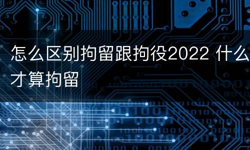 怎么区别拘留跟拘役2022 什么才算拘留