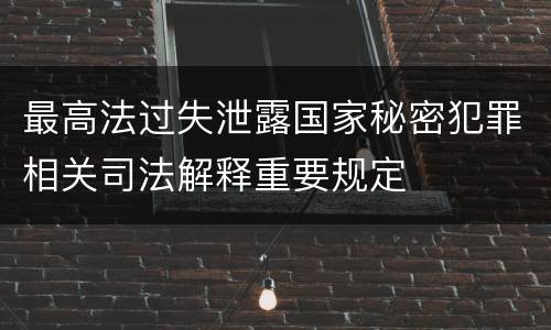 最高法过失泄露国家秘密犯罪相关司法解释重要规定