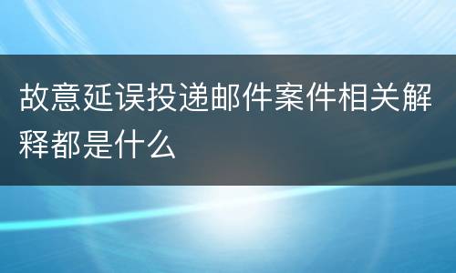 故意延误投递邮件案件相关解释都是什么