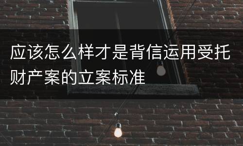 应该怎么样才是背信运用受托财产案的立案标准