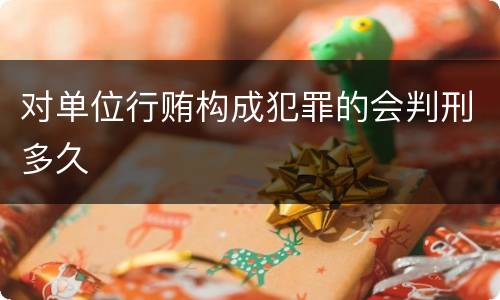 对单位行贿构成犯罪的会判刑多久