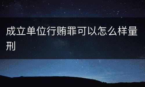 成立单位行贿罪可以怎么样量刑