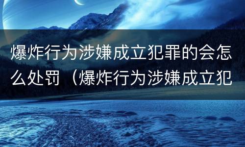 爆炸行为涉嫌成立犯罪的会怎么处罚（爆炸行为涉嫌成立犯罪的会怎么处罚呢）