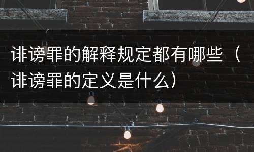 诽谤罪的解释规定都有哪些（诽谤罪的定义是什么）