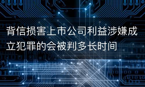 背信损害上市公司利益涉嫌成立犯罪的会被判多长时间