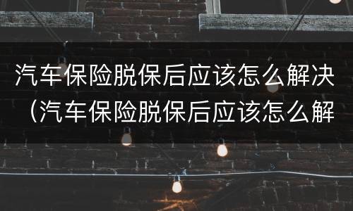 汽车保险脱保后应该怎么解决（汽车保险脱保后应该怎么解决问题）