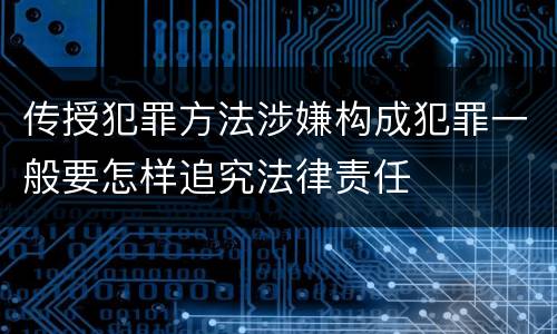 传授犯罪方法涉嫌构成犯罪一般要怎样追究法律责任