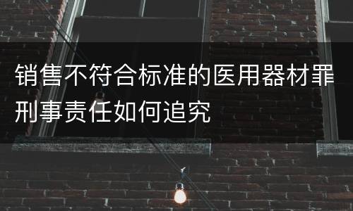 销售不符合标准的医用器材罪刑事责任如何追究