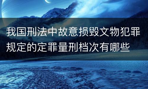 我国刑法中故意损毁文物犯罪规定的定罪量刑档次有哪些