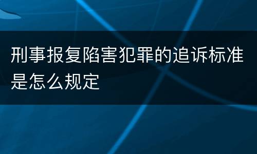 刑事报复陷害犯罪的追诉标准是怎么规定