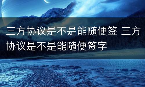 三方协议是不是能随便签 三方协议是不是能随便签字