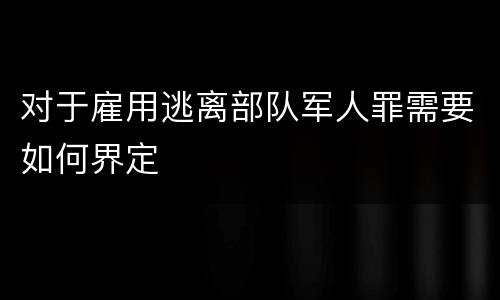 对于雇用逃离部队军人罪需要如何界定