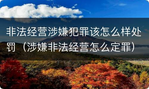 非法经营涉嫌犯罪该怎么样处罚（涉嫌非法经营怎么定罪）