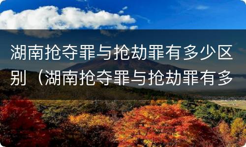 湖南抢夺罪与抢劫罪有多少区别（湖南抢夺罪与抢劫罪有多少区别呢）