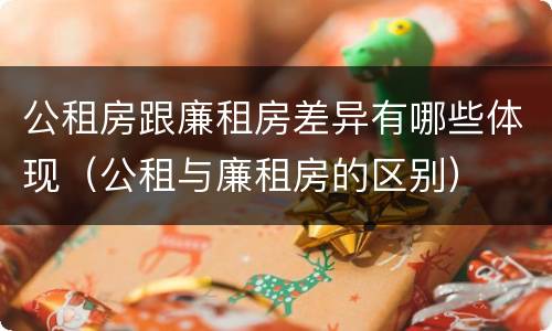 公租房跟廉租房差异有哪些体现（公租与廉租房的区别）