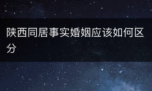 陕西同居事实婚姻应该如何区分