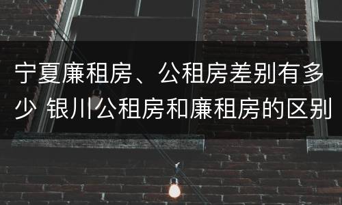 宁夏廉租房、公租房差别有多少 银川公租房和廉租房的区别